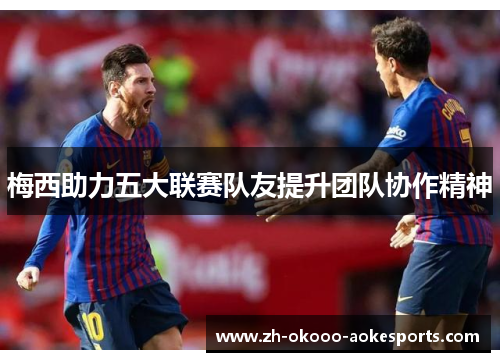 梅西助力五大联赛队友提升团队协作精神