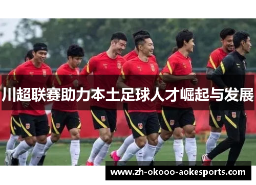 川超联赛助力本土足球人才崛起与发展